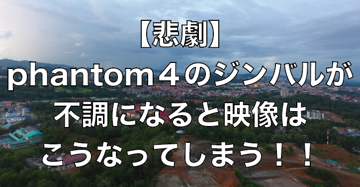 【悲劇】phantom4のジンバルが不調になると映像はこうなってしまう!!