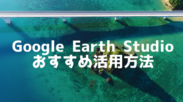 『Google Earth Studio』のおすすめ4つの活用方法