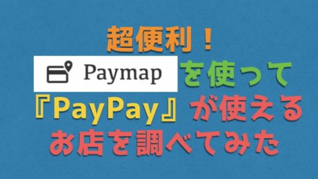 超便利！『PayMap』を使ってPayPay（ペイペイ）が使えるお店を調べてみた