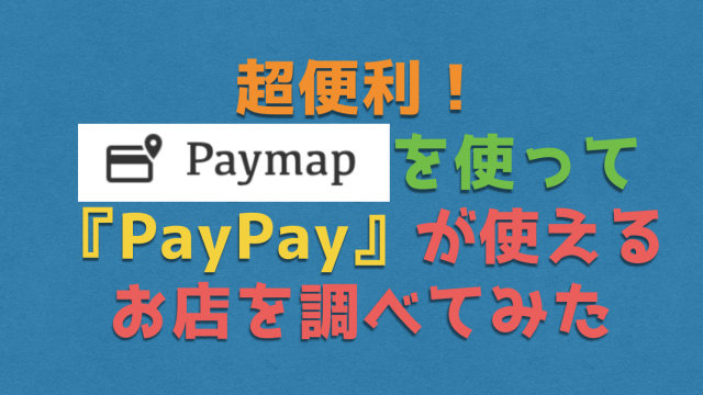 超便利!『PayMap』を使ってPayPay(ペイペイ)が使えるお店を調べてみた